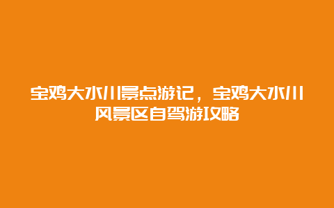 宝鸡大水川景点游记，宝鸡大水川风景区自驾游攻略